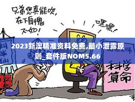 2023新澳精准资料免费,最小泄露原则_套件版NOM5.66