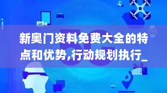 新奥门资料免费大全的特点和优势,行动规划执行_曝光版TZN13.4