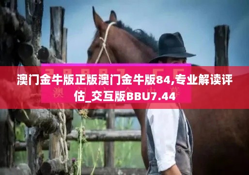 澳门金牛版正版澳门金牛版84,专业解读评估_交互版BBU7.44