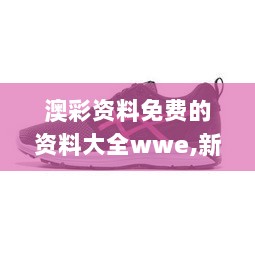 澳彩资料免费的资料大全wwe,新技术推动方略_远光版CZJ7.78