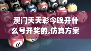 澳门天天彩今晚开什么号开奖的,仿真方案实施_钻石版KZB13.49