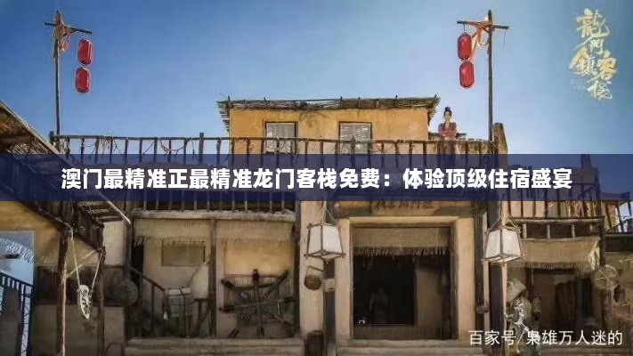 澳门最精准正最精准龙门客栈免费：体验顶级住宿盛宴