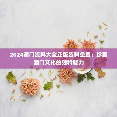 2024澳门资料大全正版资料免费：珍藏澳门文化的独特魅力