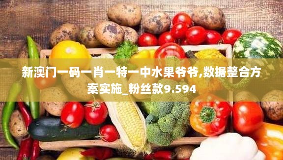 新澳门一码一肖一特一中水果爷爷,数据整合方案实施_粉丝款9.594