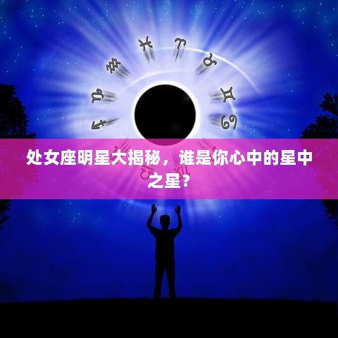 处女座明星大揭秘，谁是你心中的星中之星？