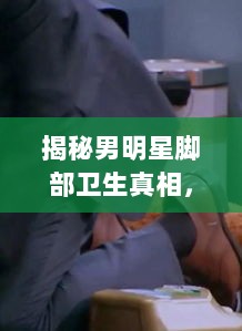 揭秘男明星脚部卫生真相，谁真的脚臭？