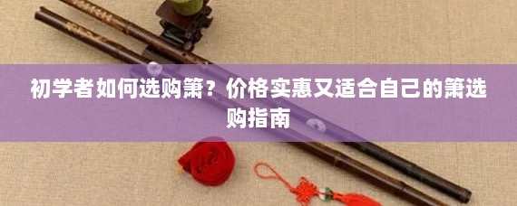 初学者如何选购箫？价格实惠又适合自己的箫选购指南