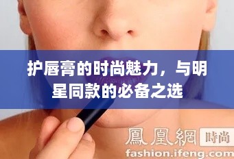 护唇膏的时尚魅力，与明星同款的必备之选