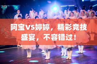 阿宝VS婷婷，精彩竞技盛宴，不容错过！