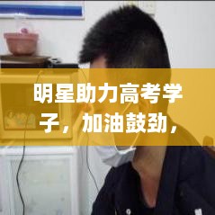 明星助力高考学子，加油鼓劲，共赴前程！