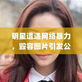 明星遭遇网络暴力，毁容图片引发公众审美反思