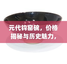 元代钧窑碗，价格揭秘与历史魅力，现代收藏热门之选