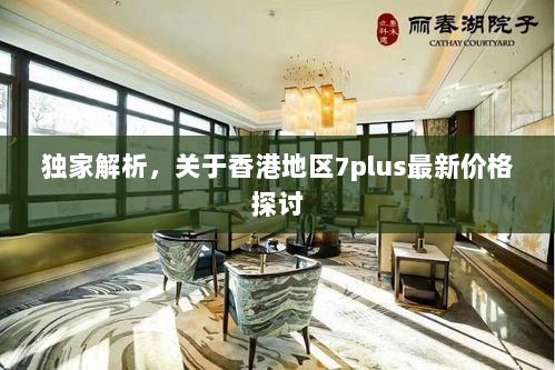 独家解析，关于香港地区7plus最新价格探讨