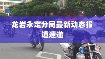 龙岩永定分局最新动态报道速递