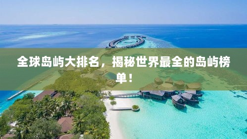 全球岛屿大排名，揭秘世界最全的岛屿榜单！