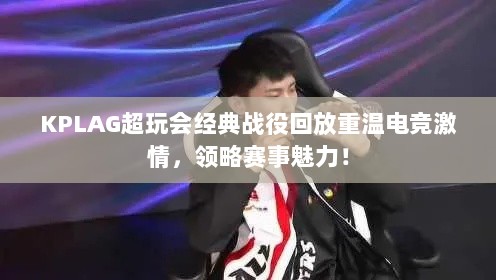 KPLAG超玩会经典战役回放重温电竞激情，领略赛事魅力！