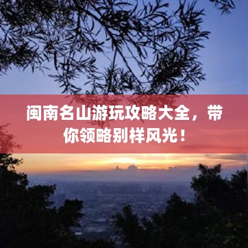 闽南名山游玩攻略大全，带你领略别样风光！