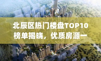 北辰区热门楼盘TOP10榜单揭晓，优质房源一览无余