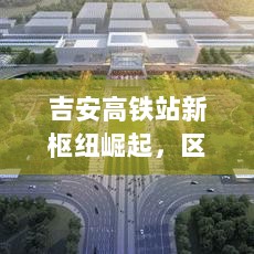 吉安高铁站新枢纽崛起，区域发展与速度飙升的新闻头条视频