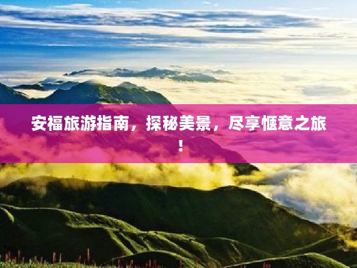 安福旅游指南，探秘美景，尽享惬意之旅！