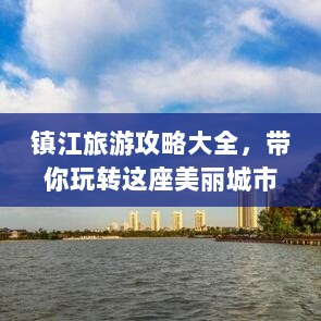 镇江旅游攻略大全，带你玩转这座美丽城市！