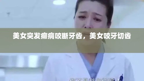 美女突发癫痫咬断牙齿，美女咬牙切齿 