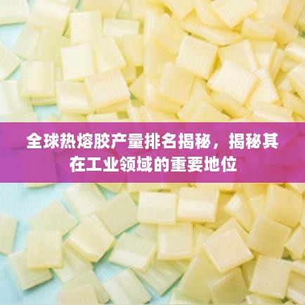 全球热熔胶产量排名揭秘，揭秘其在工业领域的重要地位