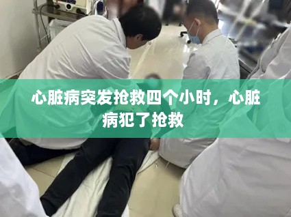 心脏病突发抢救四个小时，心脏病犯了抢救 