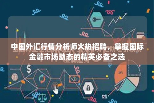 中国外汇行情分析师火热招聘，掌握国际金融市场动态的精英必备之选